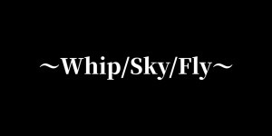 鞭空翔～Whip/Sky/Fly～